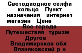 Светодиодное селфи кольцо › Пункт назначения ­ интернет магазин › Цена ­ 1 490 - Все города Путешествия, туризм » Другое   . Владимирская обл.,Вязниковский р-н